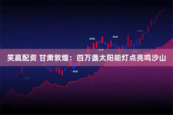 笑赢配资 甘肃敦煌：四万盏太阳能灯点亮鸣沙山