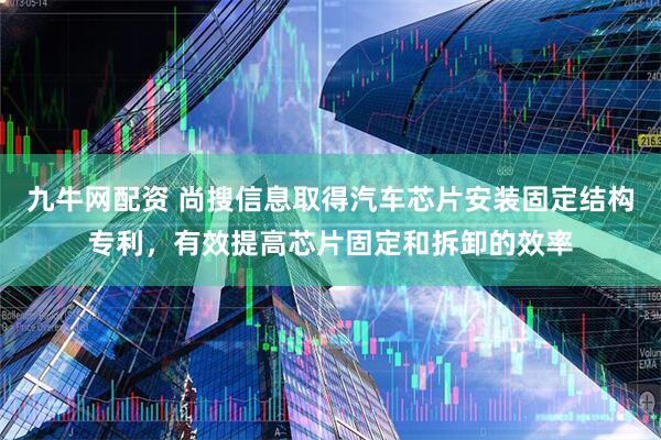 九牛网配资 尚搜信息取得汽车芯片安装固定结构专利，有效提高芯片固定和拆卸的效率