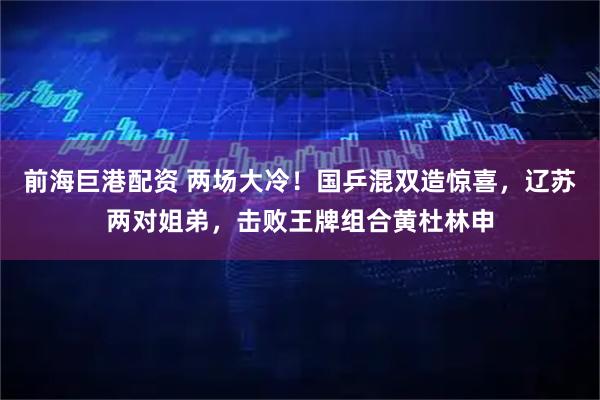 前海巨港配资 两场大冷！国乒混双造惊喜，辽苏两对姐弟，击败王牌组合黄杜林申