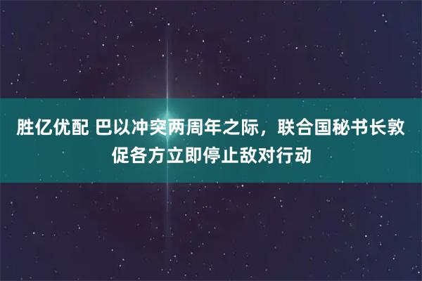 胜亿优配 巴以冲突两周年之际，联合国秘书长敦促各方立即停止敌对行动