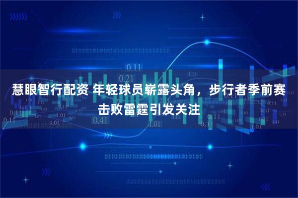 慧眼智行配资 年轻球员崭露头角，步行者季前赛击败雷霆引发关注