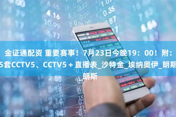 金证通配资 重要赛事！7月23日今晚19：00！附：5套CCTV5、CCTV5＋直播表_沙特金_埃纳奥伊_朗斯