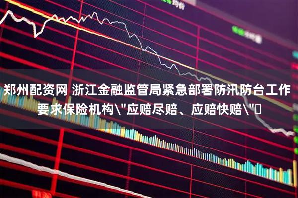 郑州配资网 浙江金融监管局紧急部署防汛防台工作 要求保险机构＂应赔尽赔、应赔快赔＂​