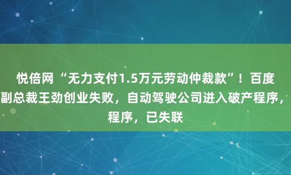 悦倍网 “无力支付1.5万元劳动仲裁款”!百度前高级副总裁王劲创业失败,自动驾驶公司进入破产程序,已失联