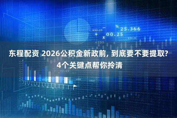 东程配资 2026公积金新政前, 到底要不要提取? 4个关键点帮你拎清