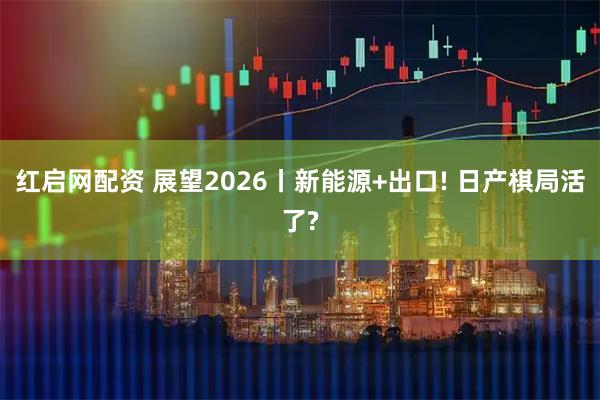 红启网配资 展望2026丨新能源+出口! 日产棋局活了?