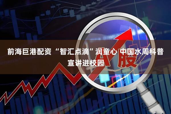 前海巨港配资 “智汇点滴”润童心 中国水周科普宣讲进校园