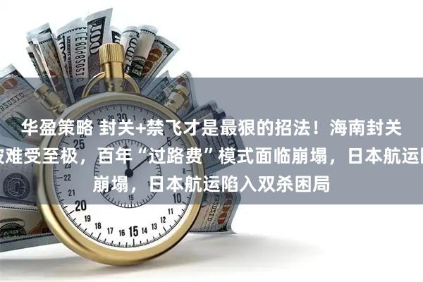 华盈策略 封关+禁飞才是最狠的招法！海南封关首日，新加坡难受至极，百年“过路费”模式面临崩塌，日本航运陷入双杀困局