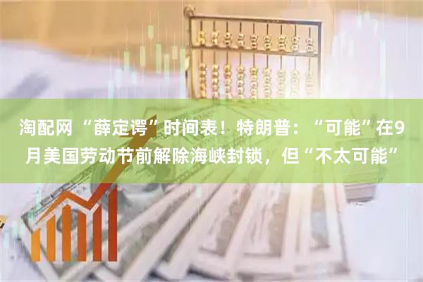 淘配网 “薛定谔”时间表！特朗普：“可能”在9月美国劳动节前解除海峡封锁，但“不太可能”